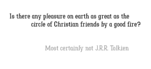 "Is there any pleasure on earth as great as a circle of Christian friends by a fire?" Not a Tolkien Quote